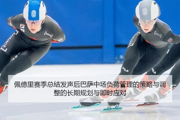 佩德里赛季总结发声后巴萨中场负荷管理的策略与调整的长期规划与即时应对