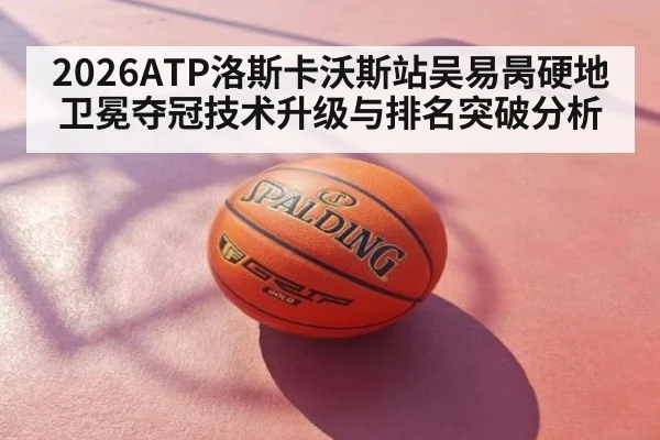 2026ATP洛斯卡沃斯站吴易昺硬地卫冕夺冠技术升级与排名突破分析