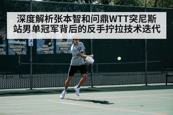深度解析张本智和问鼎WTT突尼斯站男单冠军背后的反手拧拉技术迭代