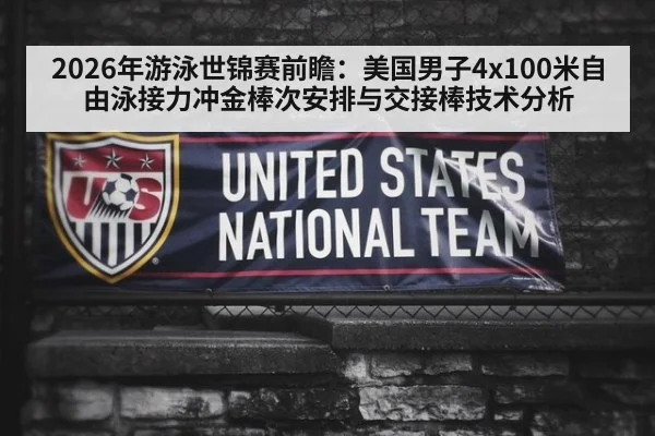 2026年游泳世锦赛前瞻:美国男子4x100米自由泳接力冲金棒次安排与交接棒技术分析