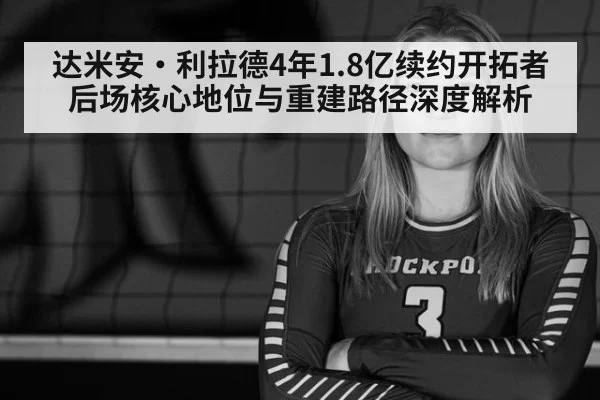 达米安·利拉德4年1.8亿续约开拓者 后场核心地位与重建路径深度解析