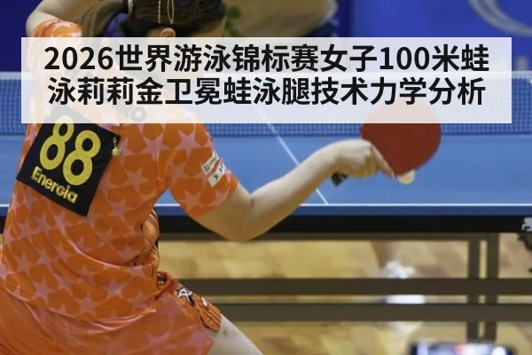 2026世界游泳锦标赛女子100米蛙泳莉莉金卫冕蛙泳腿技术力学分析