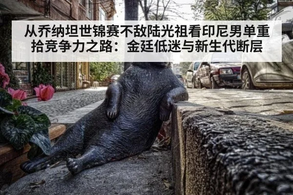从乔纳坦世锦赛不敌陆光祖看印尼男单重拾竞争力之路:金廷低迷与新生代断层