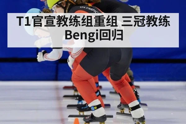 T1官宣教练组重组 三冠教练Bengi回归