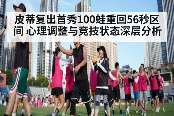 皮蒂复出首秀100蛙重回56秒区间 心理调整与竞技状态深层分析
