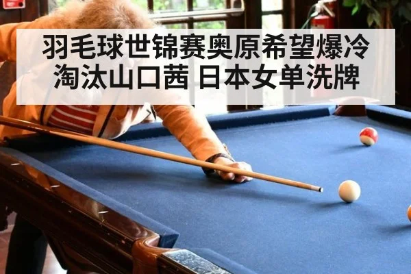 羽毛球世锦赛奥原希望爆冷淘汰山口茜 日本女单洗牌