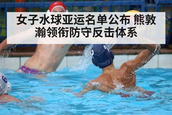 女子水球亚运名单公布 熊敦瀚领衔防守反击体系