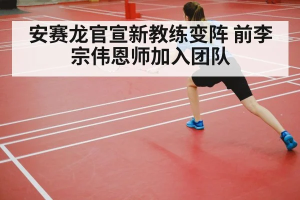 安赛龙官宣新教练变阵 前李宗伟恩师加入团队